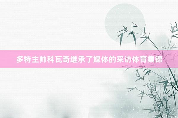 多特主帅科瓦奇继承了媒体的采访体育集锦