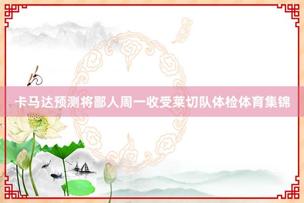 卡马达预测将鄙人周一收受莱切队体检体育集锦