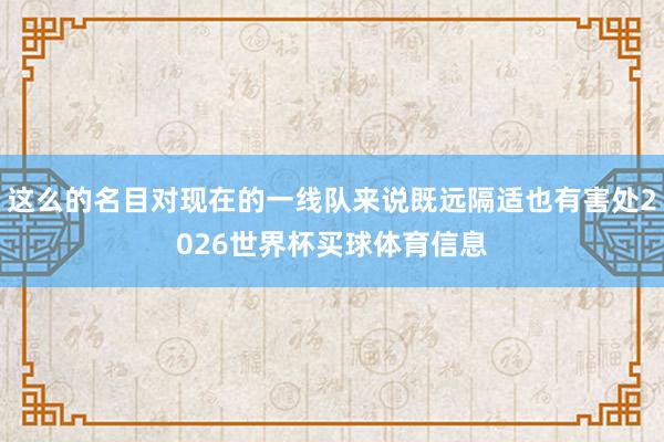 这么的名目对现在的一线队来说既远隔适也有害处2026世界杯买球体育信息