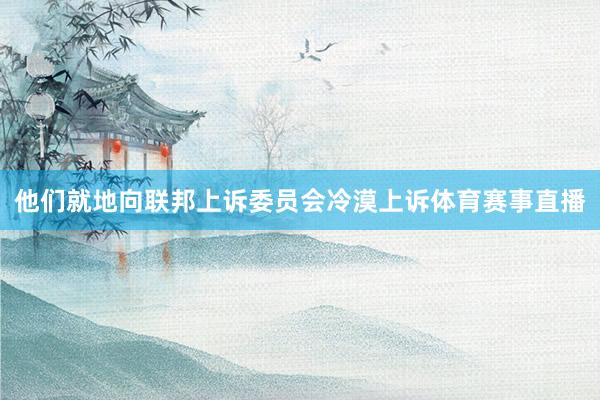 他们就地向联邦上诉委员会冷漠上诉体育赛事直播