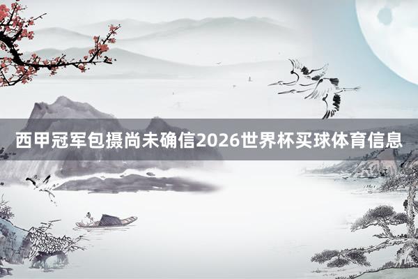 西甲冠军包摄尚未确信2026世界杯买球体育信息