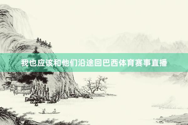 我也应该和他们沿途回巴西体育赛事直播