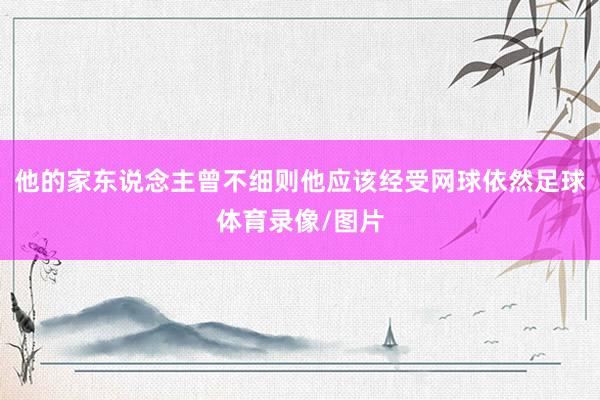 他的家东说念主曾不细则他应该经受网球依然足球体育录像/图片