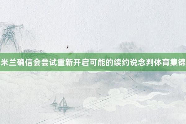 米兰确信会尝试重新开启可能的续约说念判体育集锦