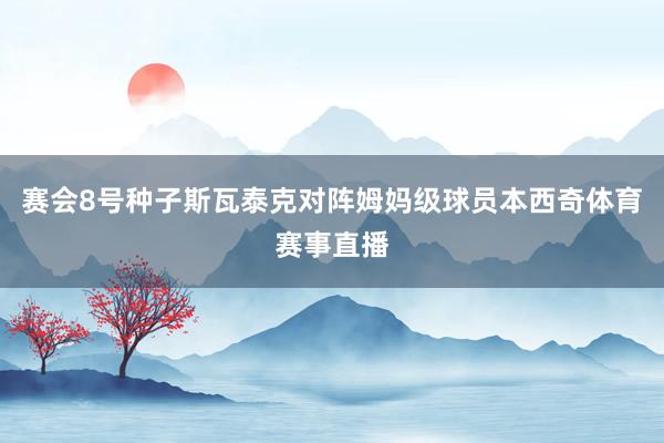 赛会8号种子斯瓦泰克对阵姆妈级球员本西奇体育赛事直播