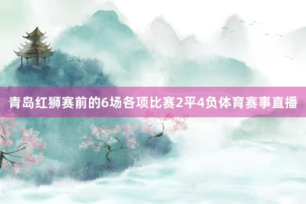 青岛红狮赛前的6场各项比赛2平4负体育赛事直播
