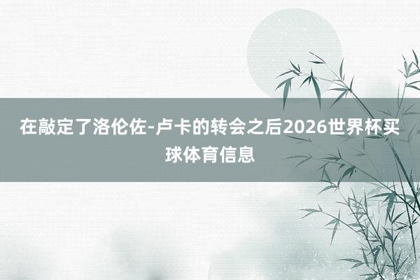 在敲定了洛伦佐-卢卡的转会之后2026世界杯买球体育信息