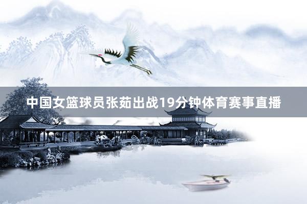 中国女篮球员张茹出战19分钟体育赛事直播