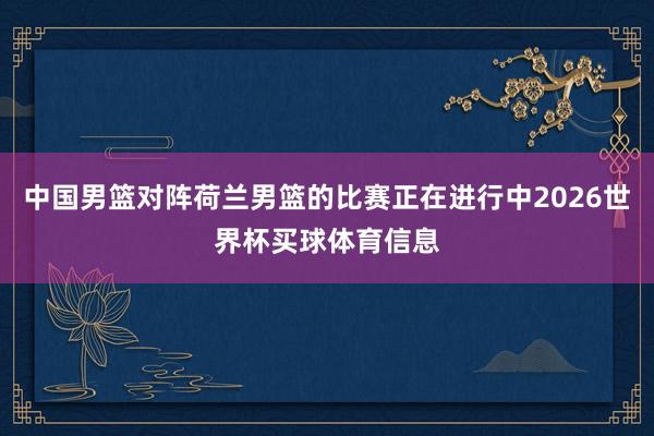 中国男篮对阵荷兰男篮的比赛正在进行中2026世界杯买球体育信息