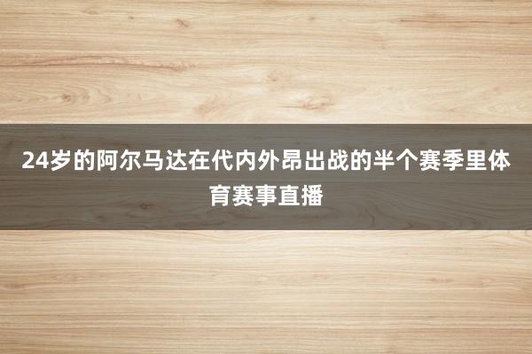 24岁的阿尔马达在代内外昂出战的半个赛季里体育赛事直播