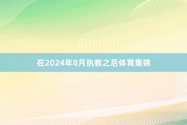 在2024年8月执教之后体育集锦