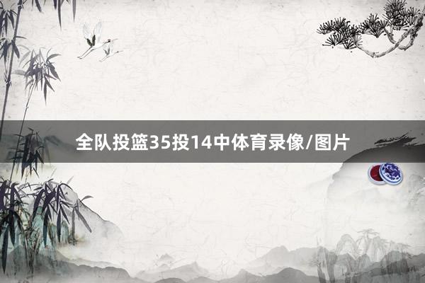 全队投篮35投14中体育录像/图片