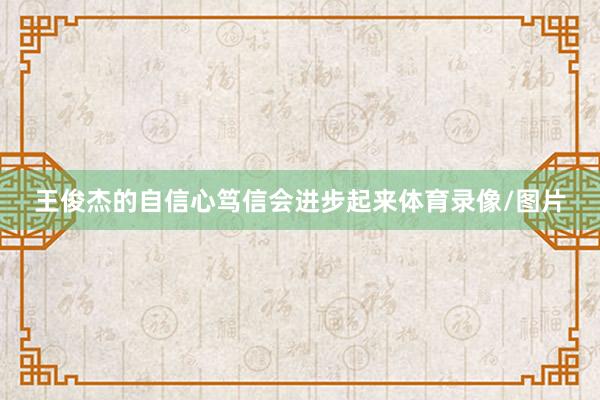 王俊杰的自信心笃信会进步起来体育录像/图片