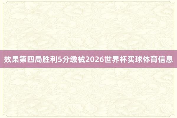 效果第四局胜利5分缴械2026世界杯买球体育信息