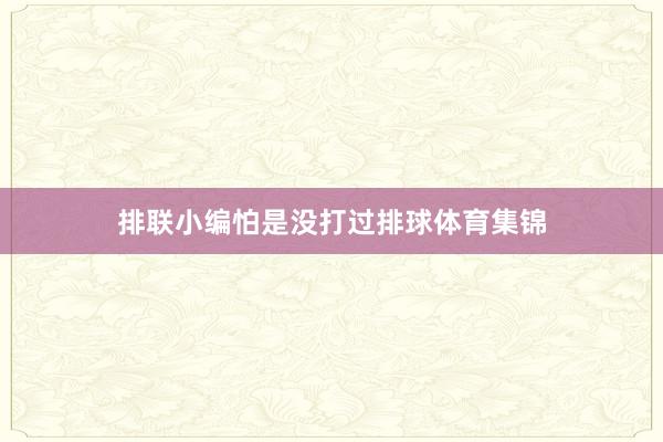 排联小编怕是没打过排球体育集锦