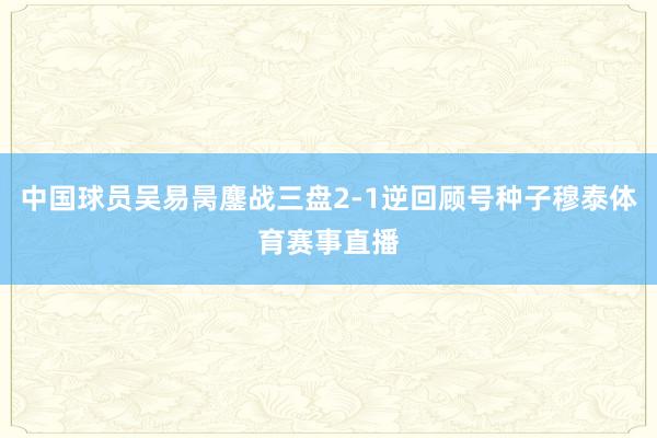 中国球员吴易昺鏖战三盘2-1逆回顾号种子穆泰体育赛事直播