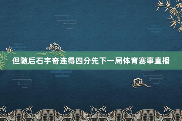但随后石宇奇连得四分先下一局体育赛事直播