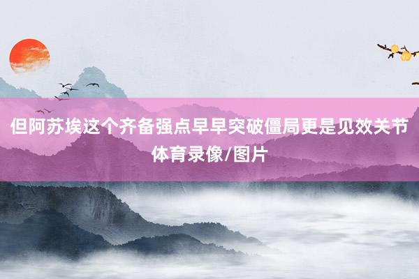 但阿苏埃这个齐备强点早早突破僵局更是见效关节体育录像/图片