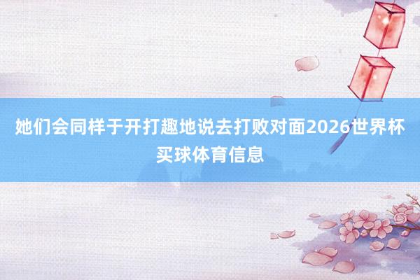 她们会同样于开打趣地说去打败对面2026世界杯买球体育信息