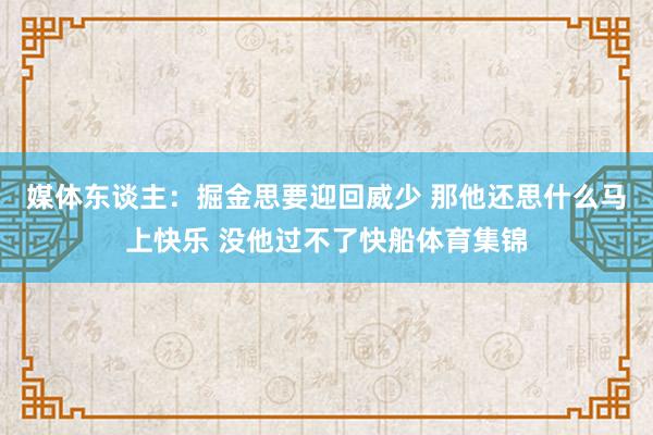 媒体东谈主：掘金思要迎回威少 那他还思什么马上快乐 没他过不了快船体育集锦