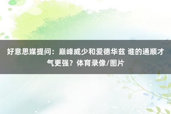 好意思媒提问：巅峰威少和爱德华兹 谁的通顺才气更强？体育录像/图片