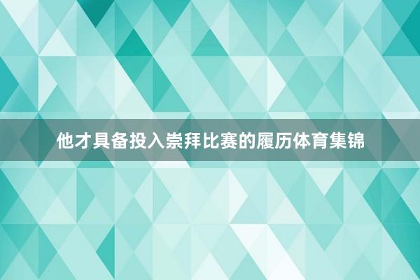 他才具备投入崇拜比赛的履历体育集锦