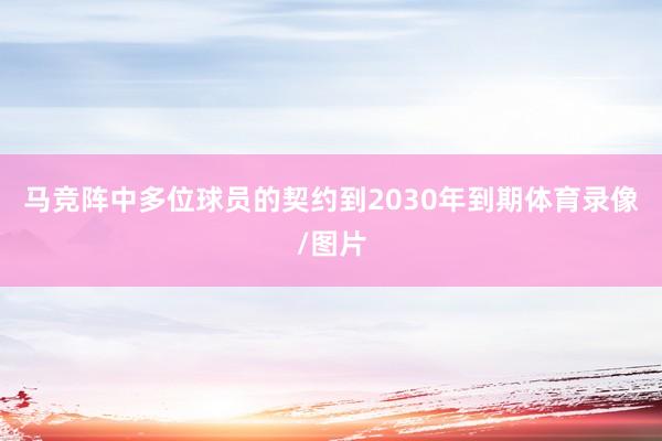马竞阵中多位球员的契约到2030年到期体育录像/图片