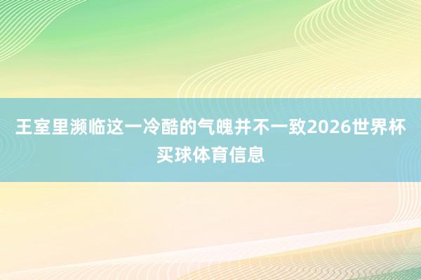 王室里濒临这一冷酷的气魄并不一致2026世界杯买球体育信息
