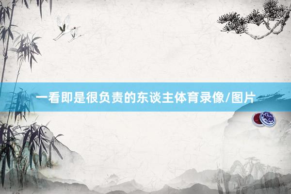 一看即是很负责的东谈主体育录像/图片