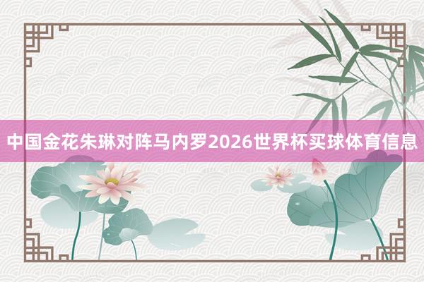 中国金花朱琳对阵马内罗2026世界杯买球体育信息