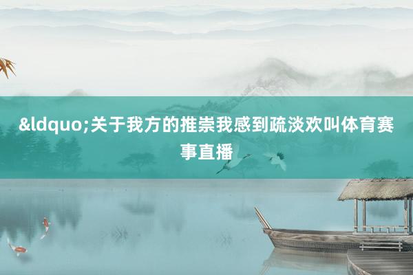 “关于我方的推崇我感到疏淡欢叫体育赛事直播