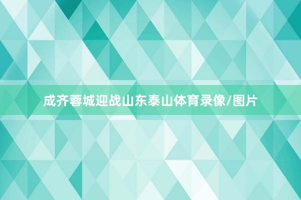 成齐蓉城迎战山东泰山体育录像/图片