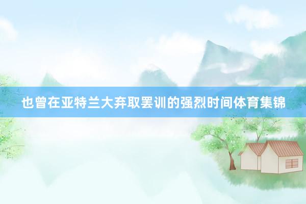 也曾在亚特兰大弃取罢训的强烈时间体育集锦