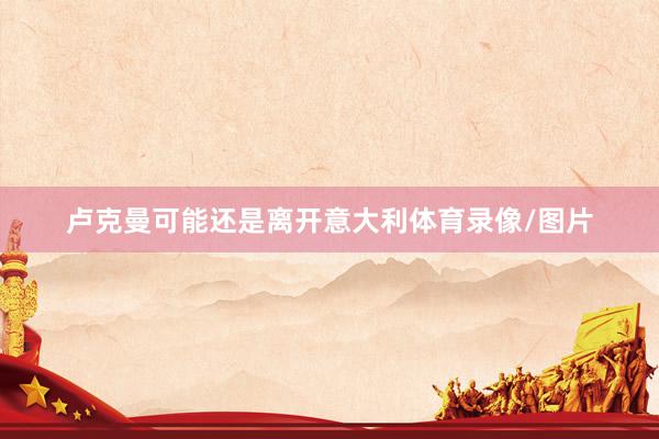 卢克曼可能还是离开意大利体育录像/图片