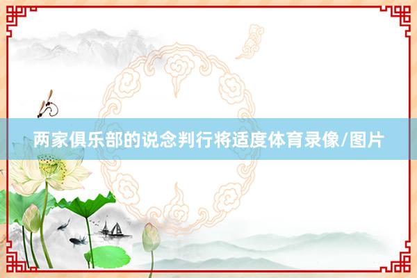 两家俱乐部的说念判行将适度体育录像/图片