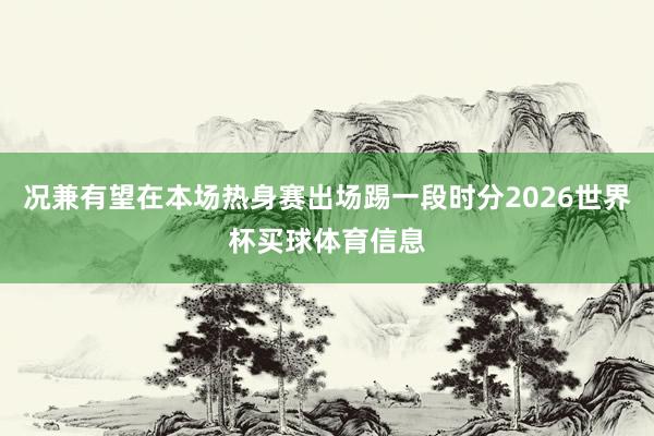 况兼有望在本场热身赛出场踢一段时分2026世界杯买球体育信息