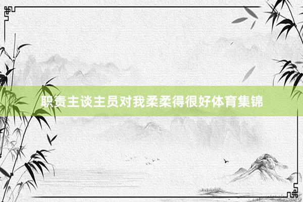 职责主谈主员对我柔柔得很好体育集锦