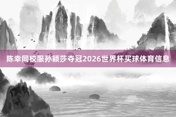 陈幸同校服孙颖莎夺冠2026世界杯买球体育信息