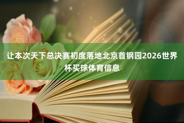 让本次天下总决赛初度落地北京首钢园2026世界杯买球体育信息