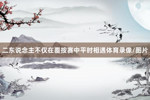二东说念主不仅在覆按赛中平时相遇体育录像/图片