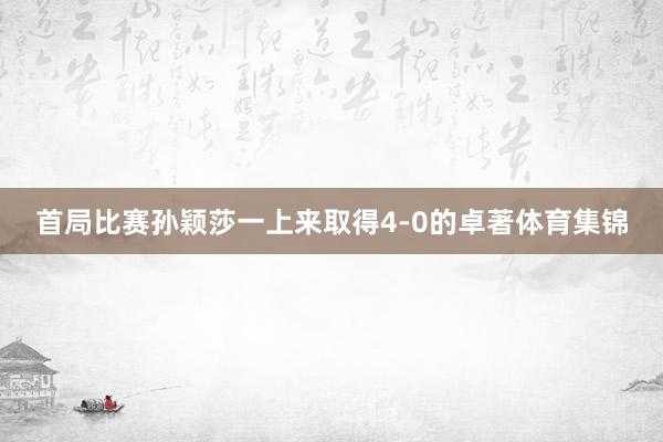 首局比赛孙颖莎一上来取得4-0的卓著体育集锦