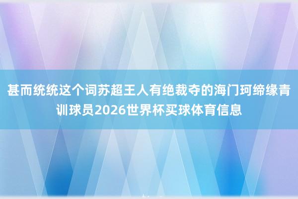 甚而统统这个词苏超王人有绝裁夺的海门珂缔缘青训球员2026世界杯买球体育信息