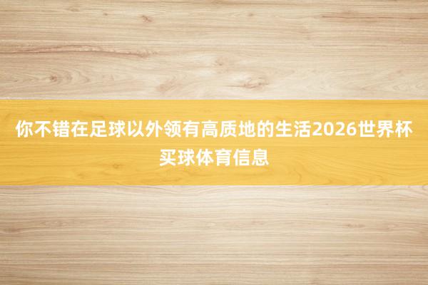 你不错在足球以外领有高质地的生活2026世界杯买球体育信息