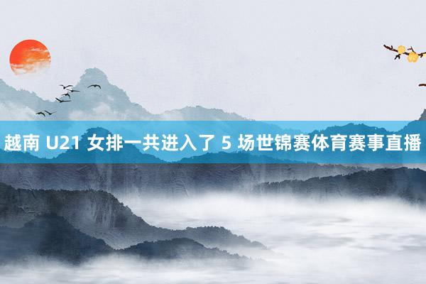 越南 U21 女排一共进入了 5 场世锦赛体育赛事直播