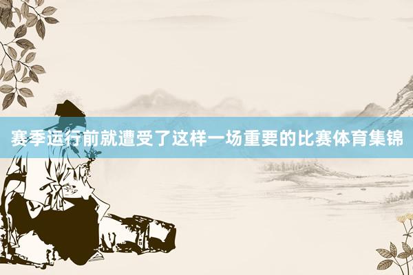 赛季运行前就遭受了这样一场重要的比赛体育集锦