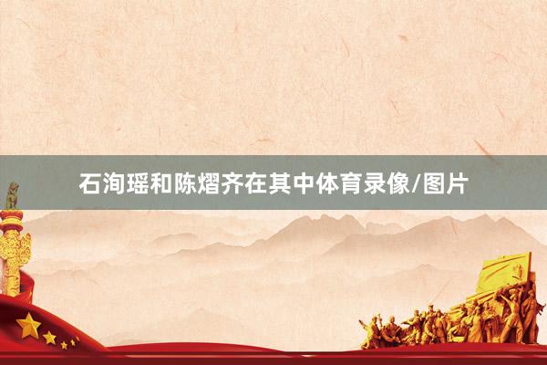 石洵瑶和陈熠齐在其中体育录像/图片