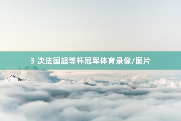 3 次法国超等杯冠军体育录像/图片