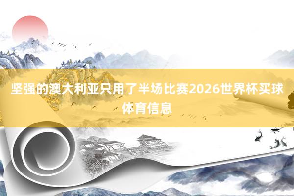 坚强的澳大利亚只用了半场比赛2026世界杯买球体育信息