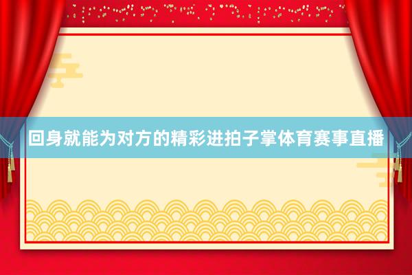 回身就能为对方的精彩进拍子掌体育赛事直播