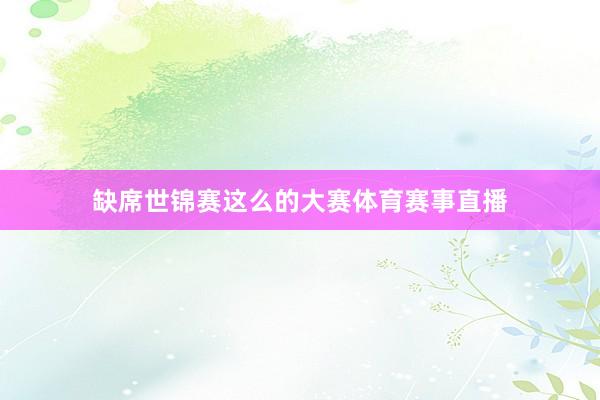 缺席世锦赛这么的大赛体育赛事直播